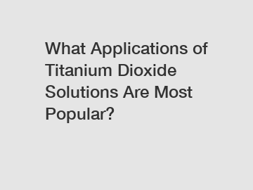 What Applications of Titanium Dioxide Solutions Are Most Popular?