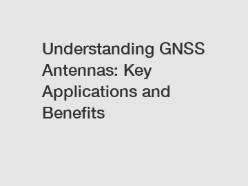 Understanding GNSS Antennas: Key Applications and Benefits