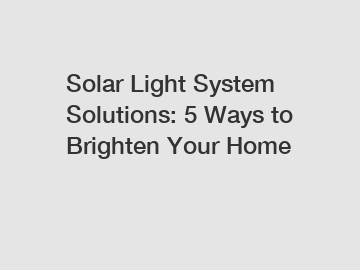 Solar Light System Solutions: 5 Ways to Brighten Your Home