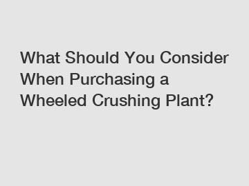 What Should You Consider When Purchasing a Wheeled Crushing Plant?
