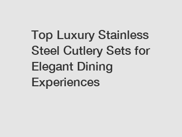 Top Luxury Stainless Steel Cutlery Sets for Elegant Dining Experiences