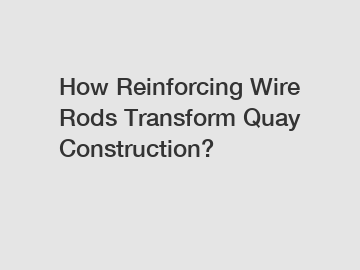 How Reinforcing Wire Rods Transform Quay Construction?