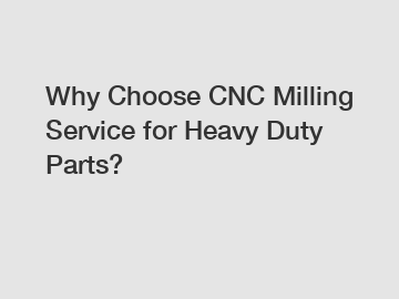 Why Choose CNC Milling Service for Heavy Duty Parts?