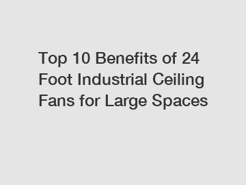 Top 10 Benefits of 24 Foot Industrial Ceiling Fans for Large Spaces