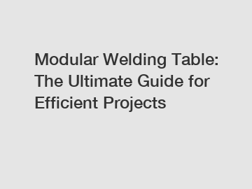 Modular Welding Table: The Ultimate Guide for Efficient Projects