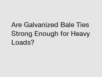 Are Galvanized Bale Ties Strong Enough for Heavy Loads?