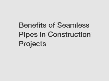 Benefits of Seamless Pipes in Construction Projects