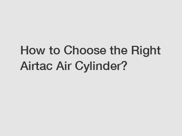 How to Choose the Right Airtac Air Cylinder?