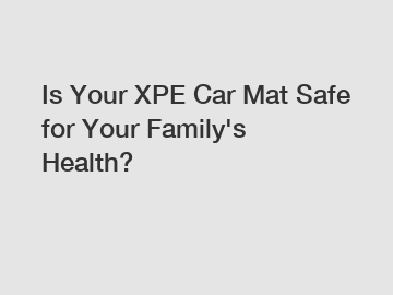 Is Your XPE Car Mat Safe for Your Family's Health?