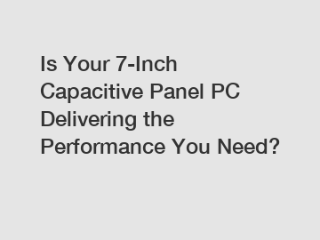 Is Your 7-Inch Capacitive Panel PC Delivering the Performance You Need?