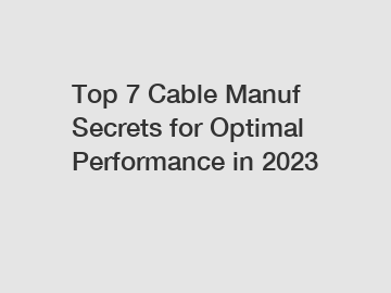 Top 7 Cable Manuf Secrets for Optimal Performance in 2023