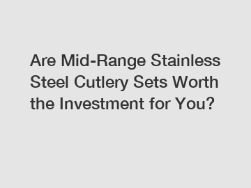 Are Mid-Range Stainless Steel Cutlery Sets Worth the Investment for You?