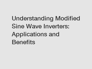 Understanding Modified Sine Wave Inverters: Applications and Benefits