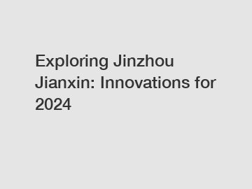 Exploring Jinzhou Jianxin: Innovations for 2024