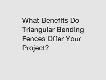 What Benefits Do Triangular Bending Fences Offer Your Project?