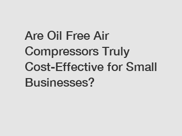 Are Oil Free Air Compressors Truly Cost-Effective for Small Businesses?