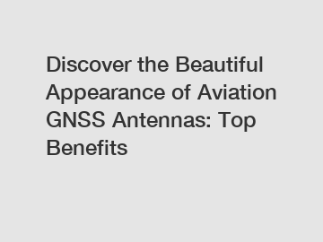 Discover the Beautiful Appearance of Aviation GNSS Antennas: Top Benefits