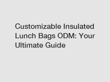 Customizable Insulated Lunch Bags ODM: Your Ultimate Guide