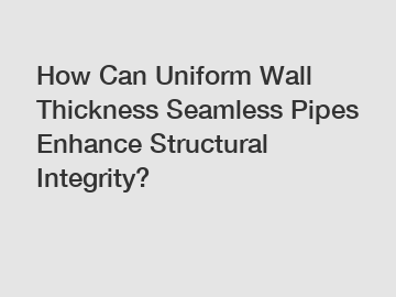 How Can Uniform Wall Thickness Seamless Pipes Enhance Structural Integrity?