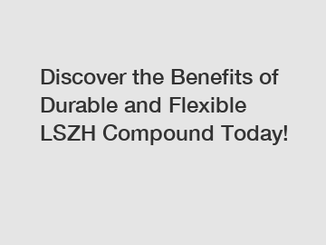 Discover the Benefits of Durable and Flexible LSZH Compound Today!