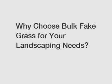 Why Choose Bulk Fake Grass for Your Landscaping Needs?