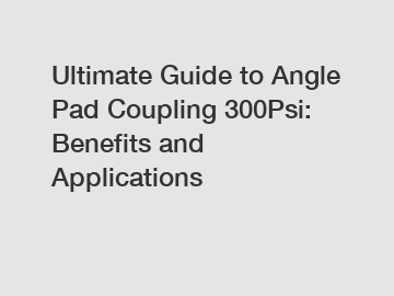 Ultimate Guide to Angle Pad Coupling 300Psi: Benefits and Applications