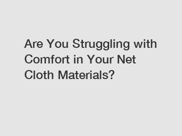 Are You Struggling with Comfort in Your Net Cloth Materials?