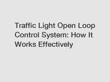 Traffic Light Open Loop Control System: How It Works Effectively