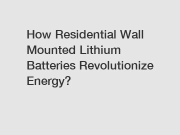 How Residential Wall Mounted Lithium Batteries Revolutionize Energy?