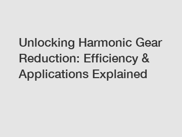 Unlocking Harmonic Gear Reduction: Efficiency & Applications Explained