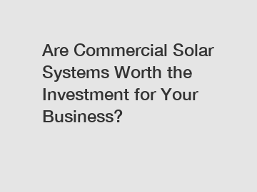 Are Commercial Solar Systems Worth the Investment for Your Business?