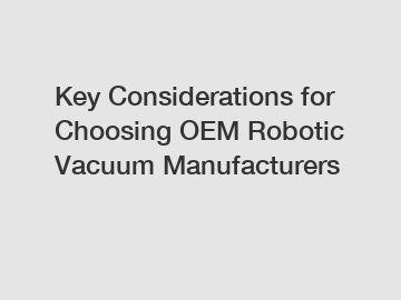 Key Considerations for Choosing OEM Robotic Vacuum Manufacturers