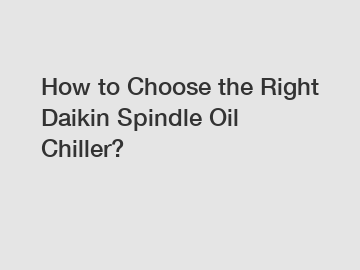 How to Choose the Right Daikin Spindle Oil Chiller?