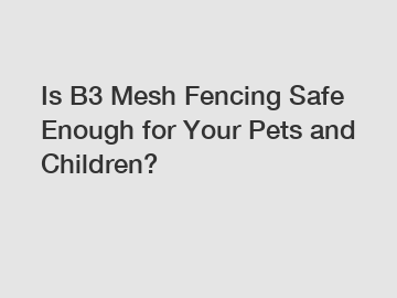 Is B3 Mesh Fencing Safe Enough for Your Pets and Children?