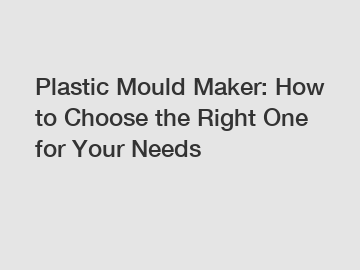 Plastic Mould Maker: How to Choose the Right One for Your Needs
