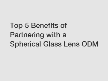 Top 5 Benefits of Partnering with a Spherical Glass Lens ODM