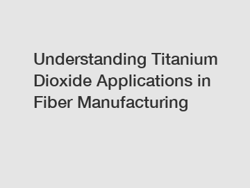 Understanding Titanium Dioxide Applications in Fiber Manufacturing