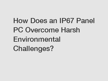 How Does an IP67 Panel PC Overcome Harsh Environmental Challenges?