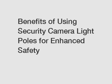 Benefits of Using Security Camera Light Poles for Enhanced Safety