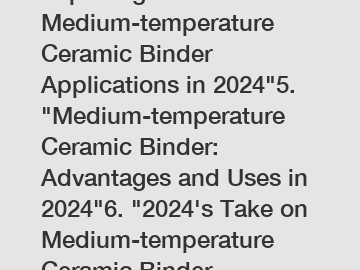 Exploring Medium-temperature Ceramic Binder Applications in 2024"5. "Medium-temperature Ceramic Binder: Advantages and Uses in 2024"6. "2024's Take on Medium-temperature Ceramic Binder Technology"7. "