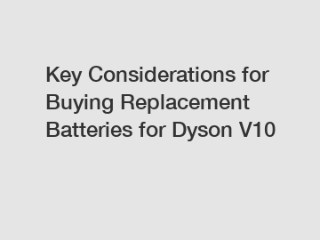 Key Considerations for Buying Replacement Batteries for Dyson V10