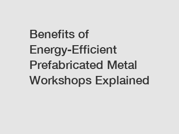 Benefits of Energy-Efficient Prefabricated Metal Workshops Explained