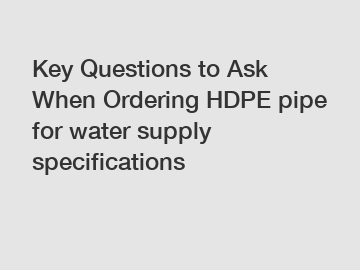 Key Questions to Ask When Ordering HDPE pipe for water supply specifications