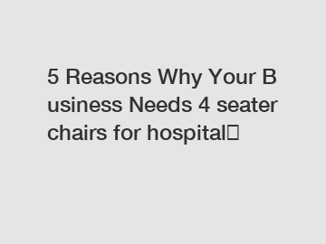 5 Reasons Why Your Business Needs 4 seater chairs for hospital？