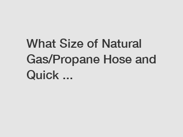 What Size of Natural Gas/Propane Hose and Quick ...