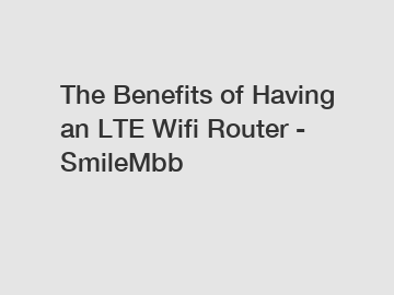 The Benefits of Having an LTE Wifi Router - SmileMbb