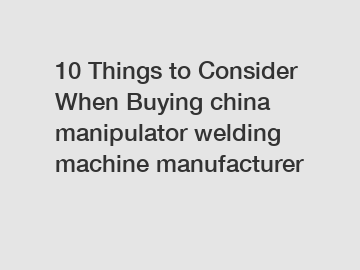 10 Things to Consider When Buying china manipulator welding machine manufacturer