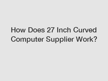 How Does 27 Inch Curved Computer Supplier Work?