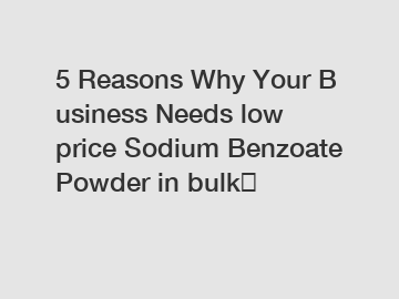 5 Reasons Why Your Business Needs low price Sodium Benzoate Powder in bulk？