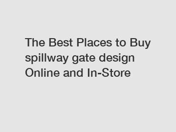 The Best Places to Buy spillway gate design Online and In-Store